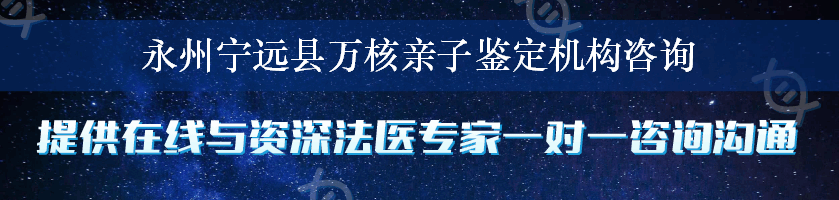 永州宁远县万核亲子鉴定机构咨询